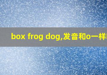 box frog dog,发音和o一样吗